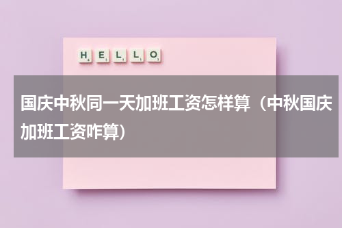 国庆中秋同一天加班工资怎样算（中秋国庆加班工资咋算）