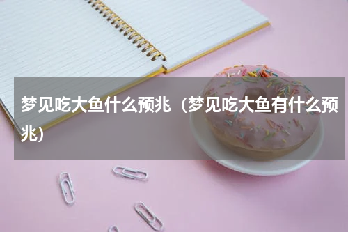 梦见吃大鱼什么预兆（梦见吃大鱼有什么预兆）
