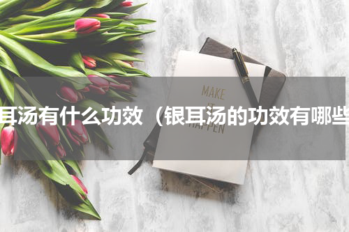 银耳汤有什么功效（银耳汤的功效有哪些）