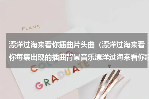 漂洋过海来看你插曲片头曲（漂洋过海来看你每集出现的插曲背景音乐漂洋过海来看你歌词介绍）
