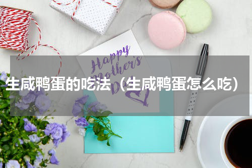 生咸鸭蛋的吃法（生咸鸭蛋怎么吃）