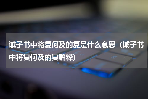 诫子书中将复何及的复是什么意思（诫子书中将复何及的复解释）