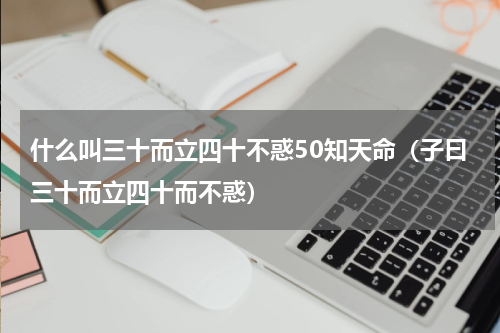 什么叫三十而立四十不惑50知天命（子曰三十而立四十而不惑）