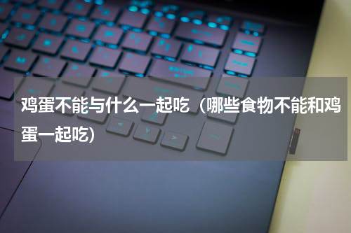 鸡蛋不能与什么一起吃（哪些食物不能和鸡蛋一起吃）