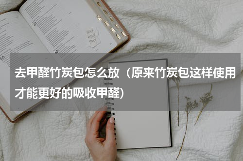 去甲醛竹炭包怎么放（原来竹炭包这样使用才能更好的吸收甲醛）