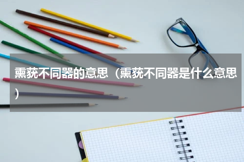 熏莸不同器的意思（熏莸不同器是什么意思）
