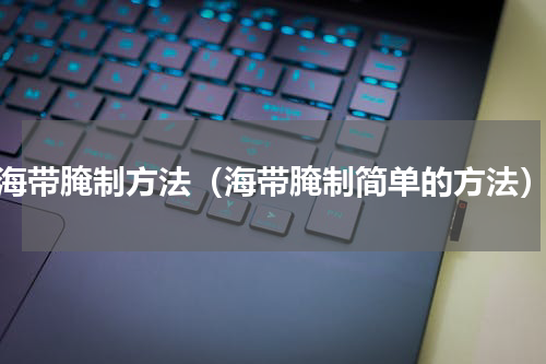 海带腌制方法（海带腌制简单的方法）