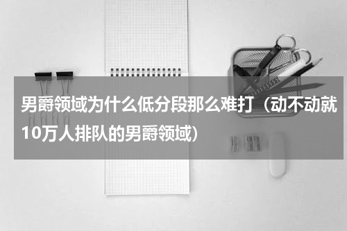 男爵领域为什么低分段那么难打（动不动就10万人排队的男爵领域）