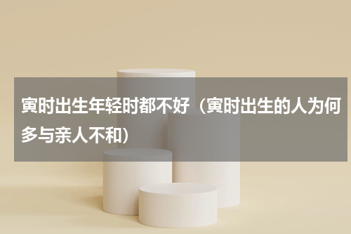 寅时出生年轻时都不好（寅时出生的人为何多与亲人不和）
