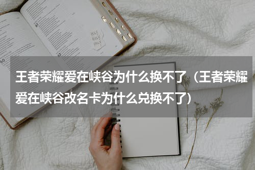王者荣耀爱在峡谷为什么换不了（王者荣耀爱在峡谷改名卡为什么兑换不了）