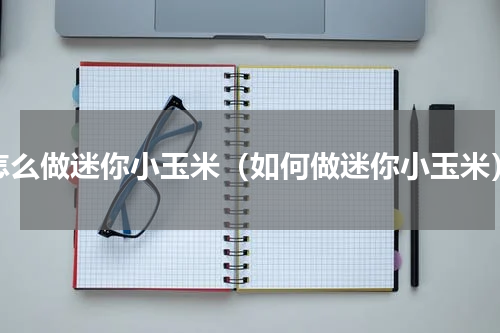 怎么做迷你小玉米（如何做迷你小玉米）