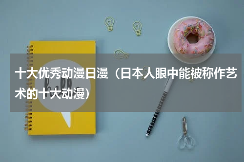 十大优秀动漫日漫（日本人眼中能被称作艺术的十大动漫）