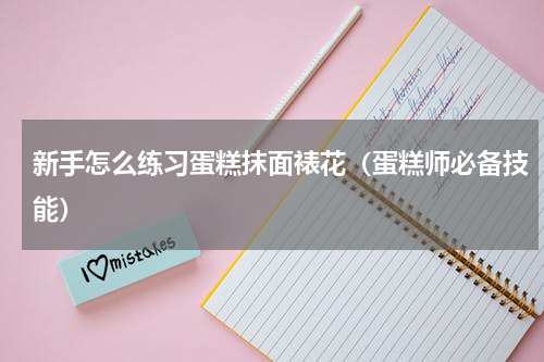 新手怎么练习蛋糕抹面裱花（蛋糕师必备技能）