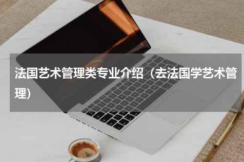 法国艺术管理类专业介绍（去法国学艺术管理）