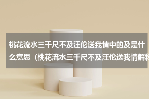 桃花流水三千尺不及汪伦送我情中的及是什么意思（桃花流水三千尺不及汪伦送我情解释）