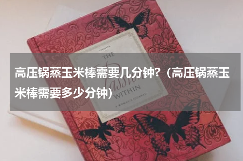 高压锅蒸玉米棒需要几分钟?（高压锅蒸玉米棒需要多少分钟）