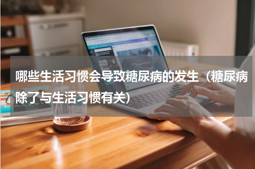 哪些生活习惯会导致糖尿病的发生（糖尿病除了与生活习惯有关）