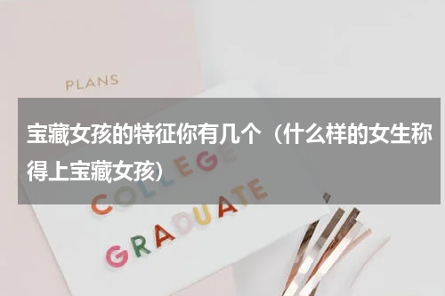 宝藏女孩的特征你有几个（什么样的女生称得上宝藏女孩）