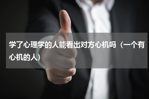学了心理学的人能看出对方心机吗（一个有心机的人）