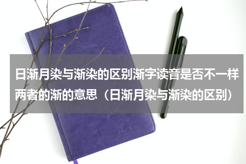 日渐月染与渐染的区别渐字读音是否不一样两者的渐的意思（日渐月染与渐染的区别）