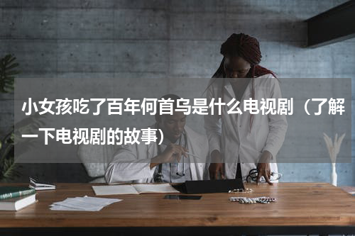 小女孩吃了百年何首乌是什么电视剧（了解一下电视剧的故事）