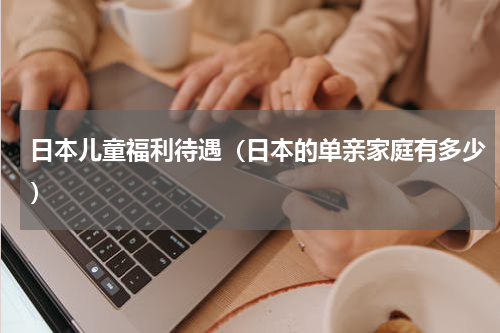 日本儿童福利待遇（日本的单亲家庭有多少）