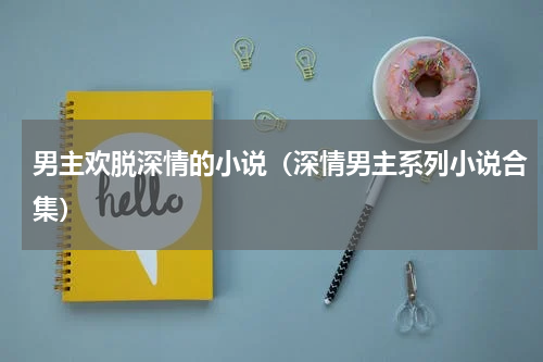 男主欢脱深情的小说（深情男主系列小说合集）