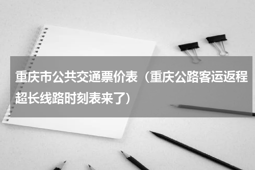 重庆市公共交通票价表（重庆公路客运返程超长线路时刻表来了）