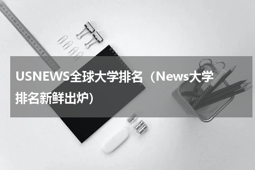 USNEWS全球大学排名（News大学排名新鲜出炉）