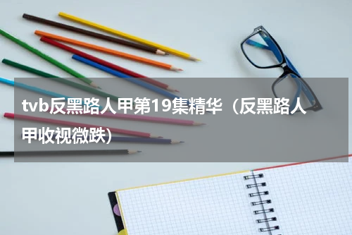tvb反黑路人甲第19集精华（反黑路人甲收视微跌）