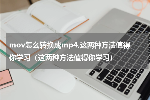 mov怎么转换成mp4,这两种方法值得你学习（这两种方法值得你学习）