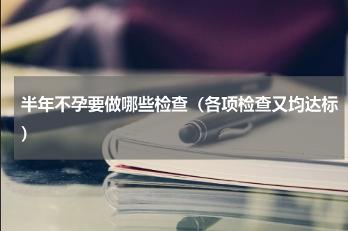 半年不孕要做哪些检查（各项检查又均达标）