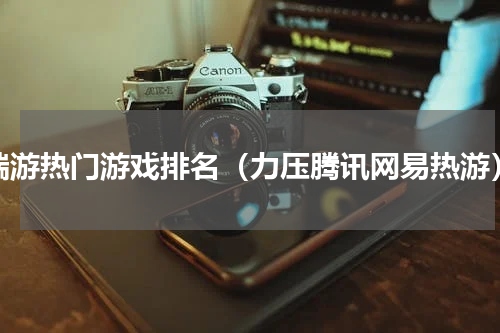 端游热门游戏排名（力压腾讯网易热游）