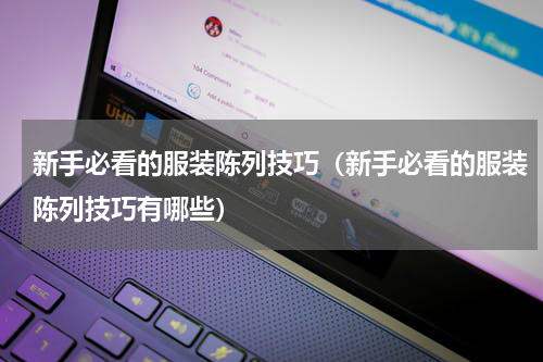 新手必看的服装陈列技巧（新手必看的服装陈列技巧有哪些）