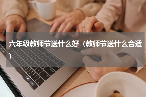 六年级教师节送什么好（教师节送什么合适）