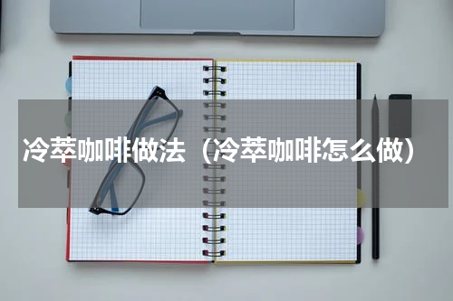 冷萃咖啡做法（冷萃咖啡怎么做）
