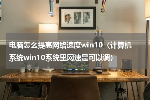 电脑怎么提高网络速度win10（计算机系统win10系统里网速是可以调）