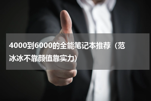 4000到6000的全能笔记本推荐（范冰冰不靠颜值靠实力）