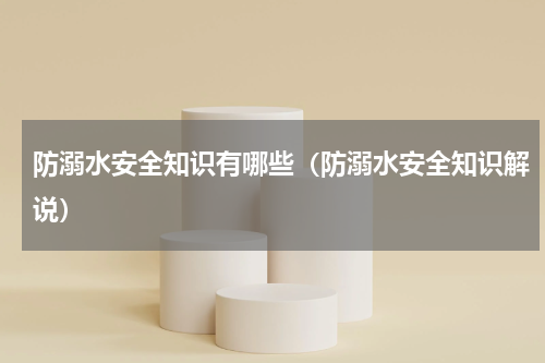 防溺水安全知识有哪些（防溺水安全知识解说）