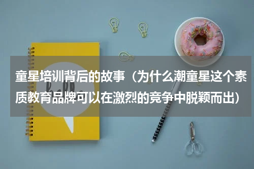 童星培训背后的故事（为什么潮童星这个素质教育品牌可以在激烈的竞争中脱颖而出）