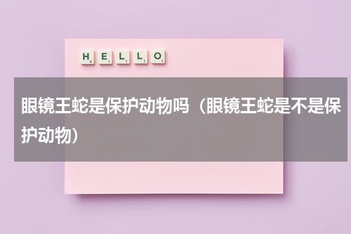眼镜王蛇是保护动物吗（眼镜王蛇是不是保护动物）