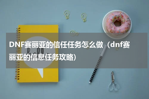 DNF赛丽亚的信任任务怎么做（dnf赛丽亚的信息任务攻略）