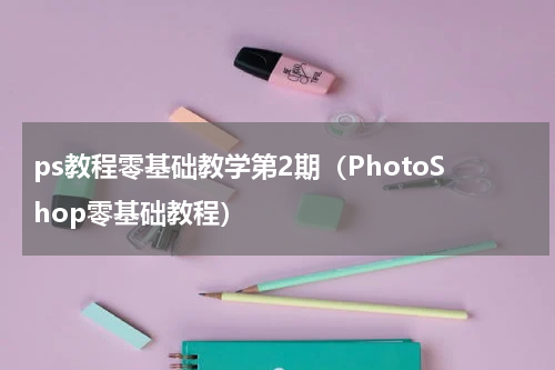 ps教程零基础教学第2期（PhotoShop零基础教程）