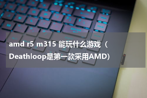 amd r5 m315 能玩什么游戏（Deathloop是第一款采用AMD）