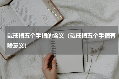 戴戒指五个手指的含义（戴戒指五个手指有啥意义）