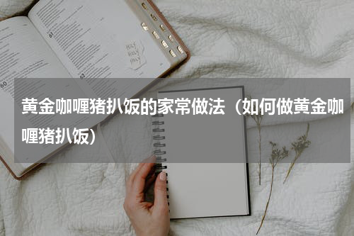 黄金咖喱猪扒饭的家常做法（如何做黄金咖喱猪扒饭）