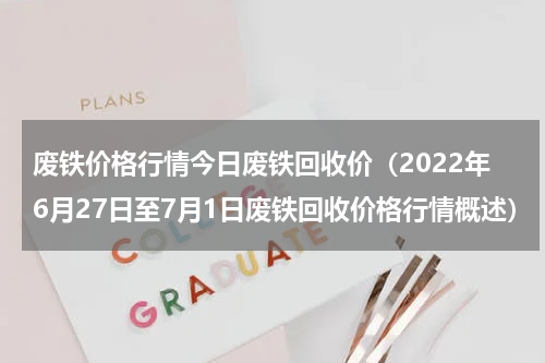 废铁价格行情今日废铁回收价（2022年6月27日至7月1日废铁回收价格行情概述）