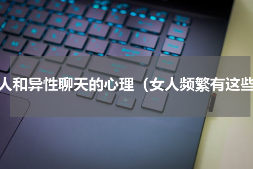 女人和异性聊天的心理（女人频繁有这些）