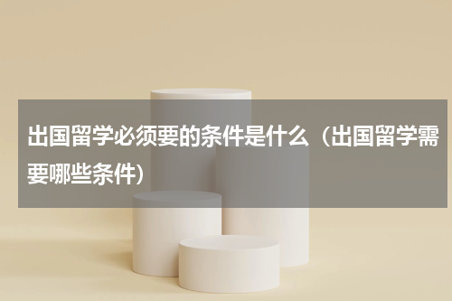 出国留学必须要的条件是什么（出国留学需要哪些条件）