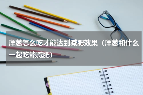 洋葱怎么吃才能达到减肥效果（洋葱和什么一起吃能减肥）